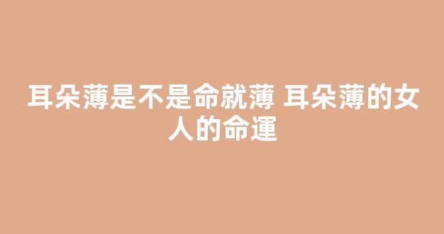 耳朵薄是不是命就薄 耳朵薄的女人的命運